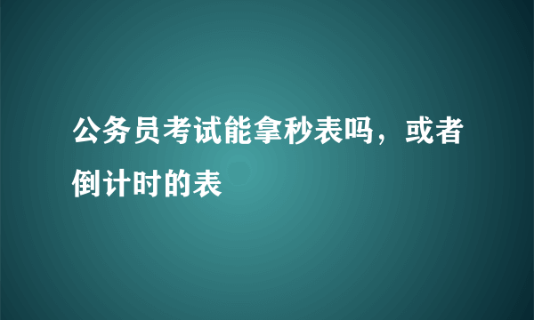 公务员考试能拿秒表吗，或者倒计时的表