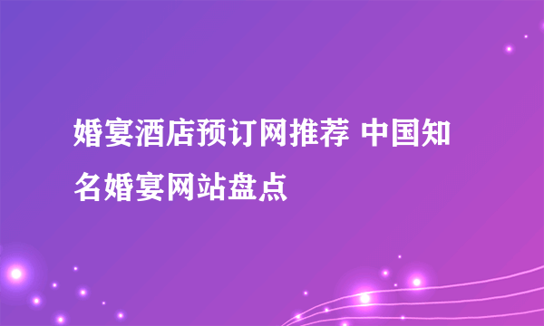 婚宴酒店预订网推荐 中国知名婚宴网站盘点