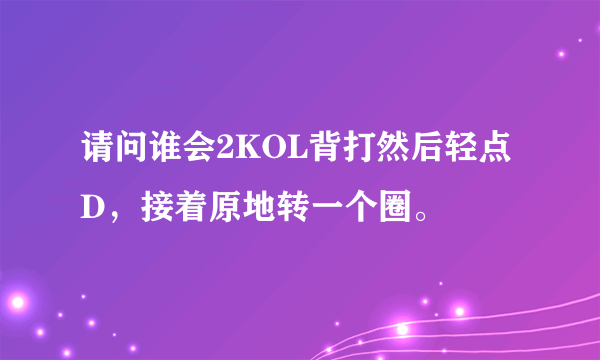 请问谁会2KOL背打然后轻点D，接着原地转一个圈。