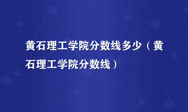黄石理工学院分数线多少（黄石理工学院分数线）