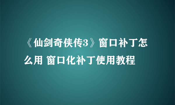 《仙剑奇侠传3》窗口补丁怎么用 窗口化补丁使用教程