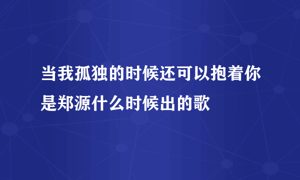 当我孤独的时候还可以抱着你是郑源什么时候出的歌