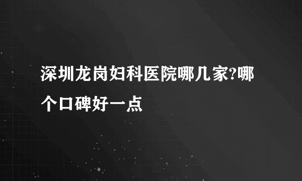 深圳龙岗妇科医院哪几家?哪个口碑好一点