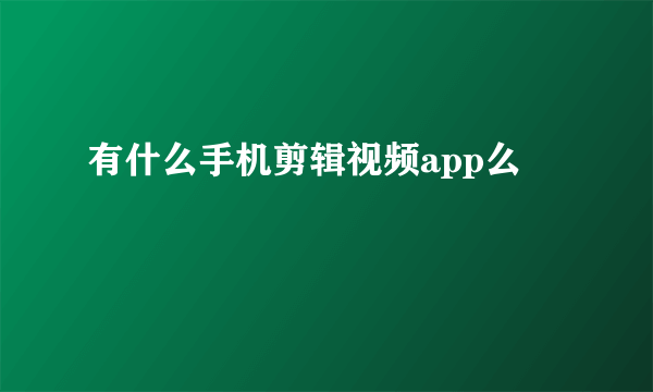 有什么手机剪辑视频app么