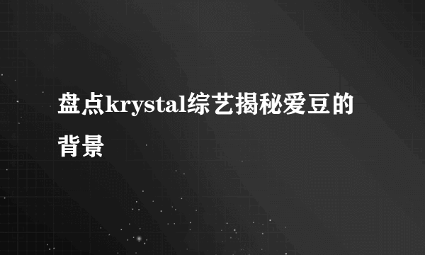 盘点krystal综艺揭秘爱豆的背景