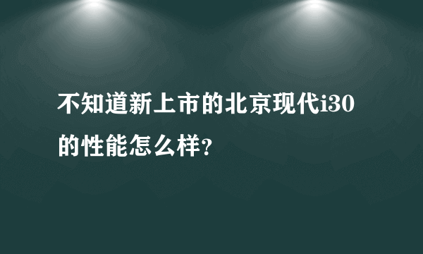 不知道新上市的北京现代i30的性能怎么样？