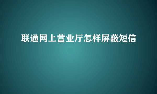 联通网上营业厅怎样屏蔽短信