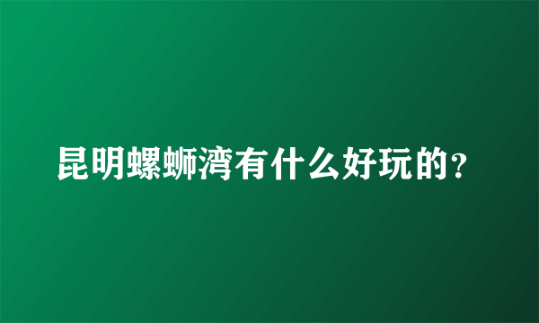 昆明螺蛳湾有什么好玩的？