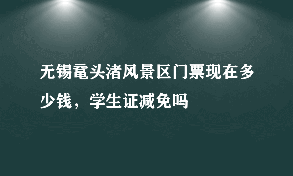 无锡鼋头渚风景区门票现在多少钱，学生证减免吗