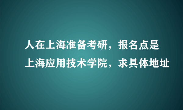 人在上海准备考研，报名点是上海应用技术学院，求具体地址