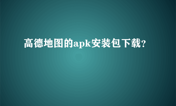 高德地图的apk安装包下载？