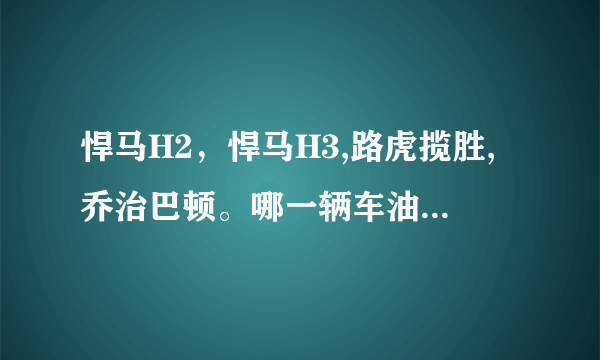 悍马H2，悍马H3,路虎揽胜,乔治巴顿。哪一辆车油耗最低？