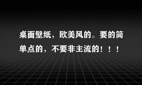 桌面壁纸，欧美风的。要的简单点的，不要非主流的！！！