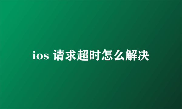 ios 请求超时怎么解决