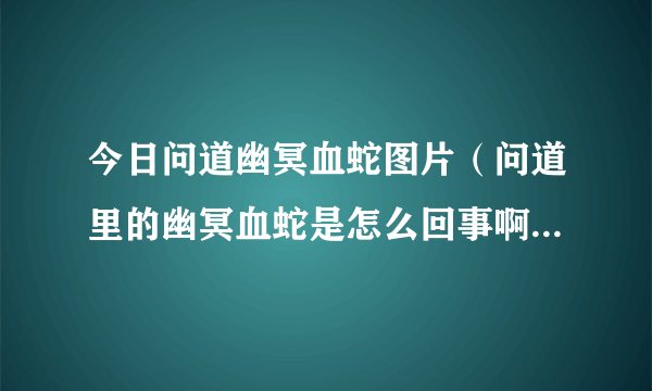 今日问道幽冥血蛇图片（问道里的幽冥血蛇是怎么回事啊，在那里可以捉到）