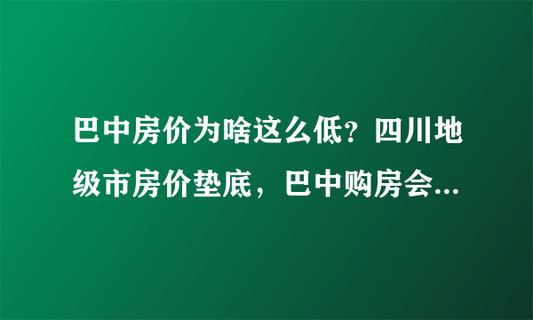 巴中房价为啥这么低？四川地级市房价垫底，巴中购房会贬值吗？