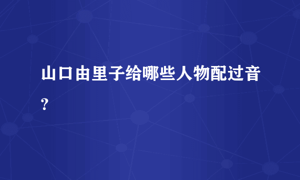 山口由里子给哪些人物配过音？