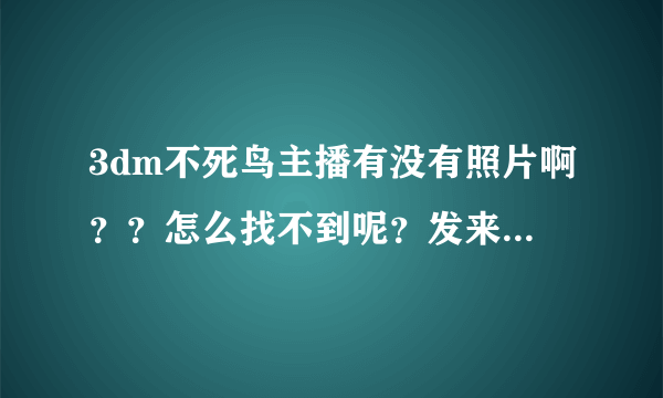 3dm不死鸟主播有没有照片啊？？怎么找不到呢？发来给我啊！！