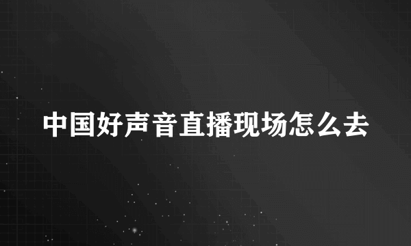 中国好声音直播现场怎么去