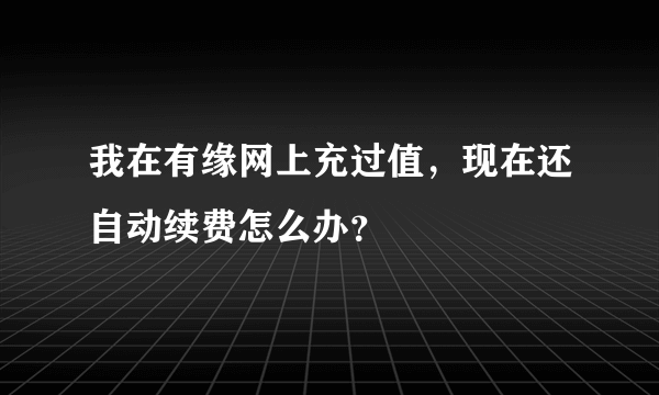 我在有缘网上充过值，现在还自动续费怎么办？