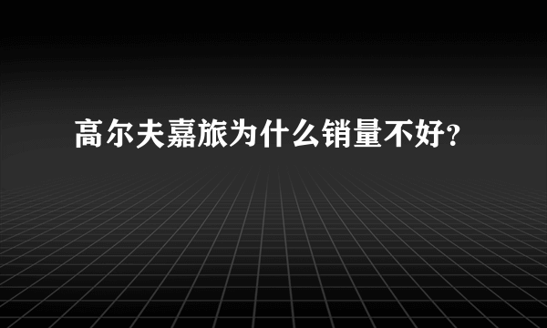 高尔夫嘉旅为什么销量不好？