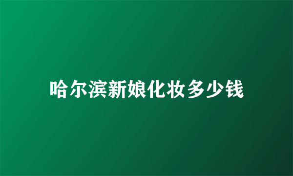 哈尔滨新娘化妆多少钱
