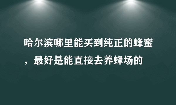 哈尔滨哪里能买到纯正的蜂蜜，最好是能直接去养蜂场的