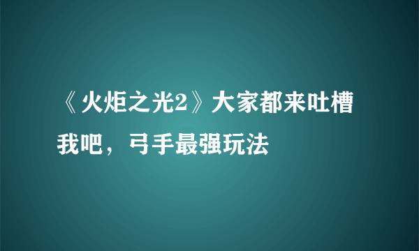 《火炬之光2》大家都来吐槽我吧，弓手最强玩法