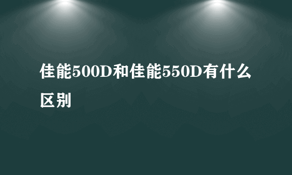 佳能500D和佳能550D有什么区别