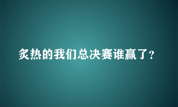 炙热的我们总决赛谁赢了？