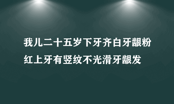 我儿二十五岁下牙齐白牙龈粉红上牙有竖纹不光滑牙龈发