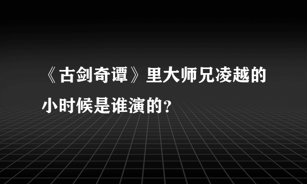 《古剑奇谭》里大师兄凌越的小时候是谁演的？