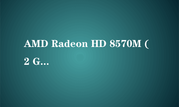 AMD Radeon HD 8570M ( 2 GB / 联想 )这显卡好不好?