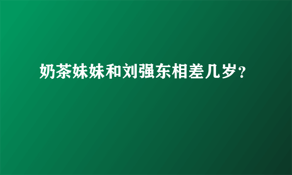 奶茶妹妹和刘强东相差几岁？