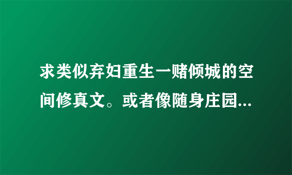 求类似弃妇重生一赌倾城的空间修真文。或者像随身庄园的幸福生活，或者女主异界修真强大文