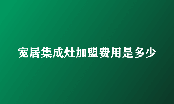 宽居集成灶加盟费用是多少