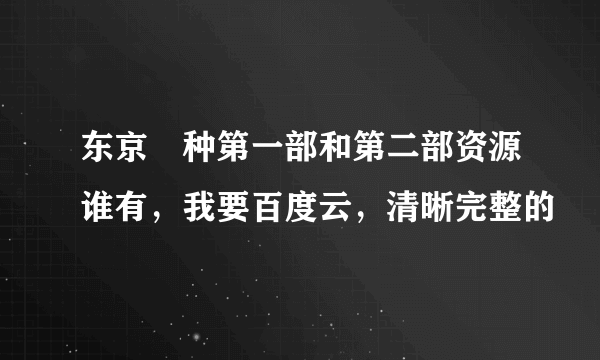 东京喰种第一部和第二部资源谁有，我要百度云，清晰完整的