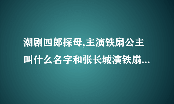潮剧四郎探母,主演铁扇公主叫什么名字和张长城演铁扇公主的名字