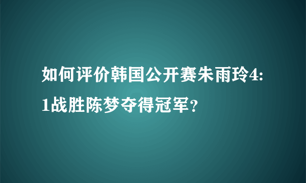 如何评价韩国公开赛朱雨玲4:1战胜陈梦夺得冠军？