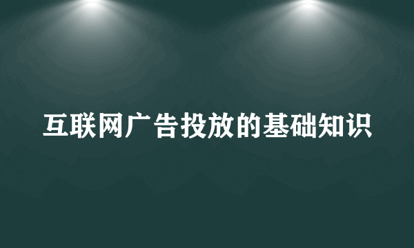 互联网广告投放的基础知识