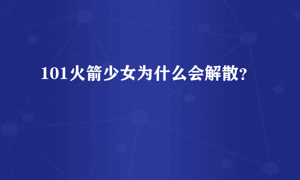 101火箭少女为什么会解散？