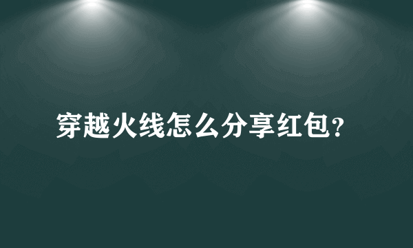 穿越火线怎么分享红包？