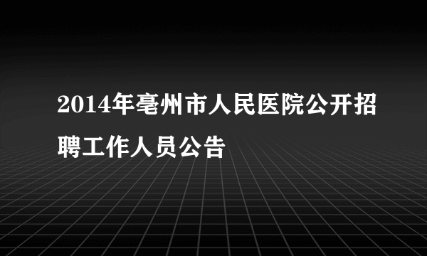 2014年亳州市人民医院公开招聘工作人员公告