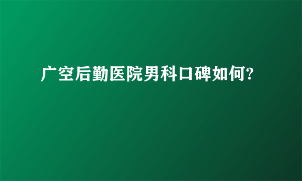 广空后勤医院男科口碑如何?