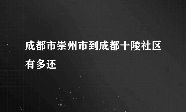 成都市崇州市到成都十陵社区有多还