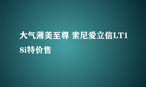 大气薄美至尊 索尼爱立信LT18i特价售