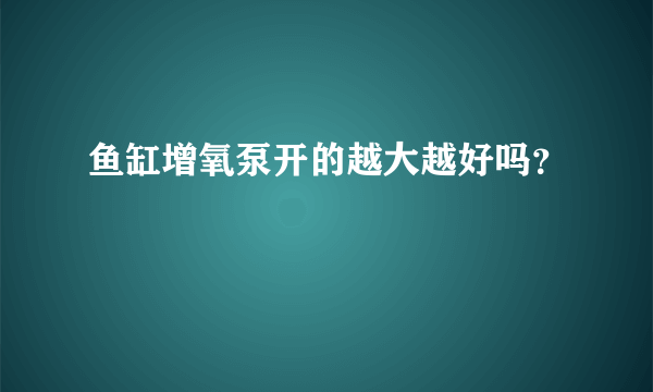 鱼缸增氧泵开的越大越好吗？
