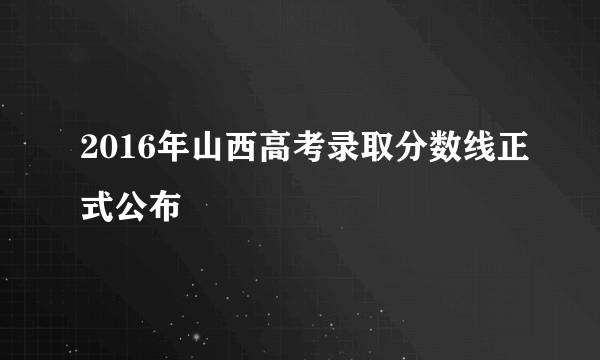 2016年山西高考录取分数线正式公布