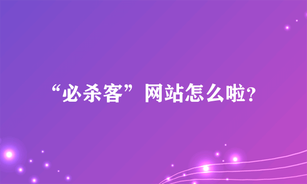 “必杀客”网站怎么啦？