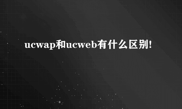 ucwap和ucweb有什么区别!